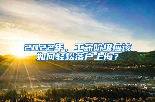 2022年，工薪阶级应该如何轻松落户上海？