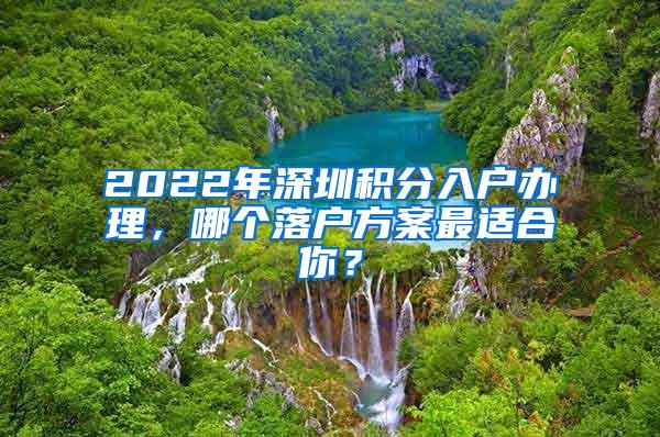 2022年深圳积分入户办理，哪个落户方案最适合你？