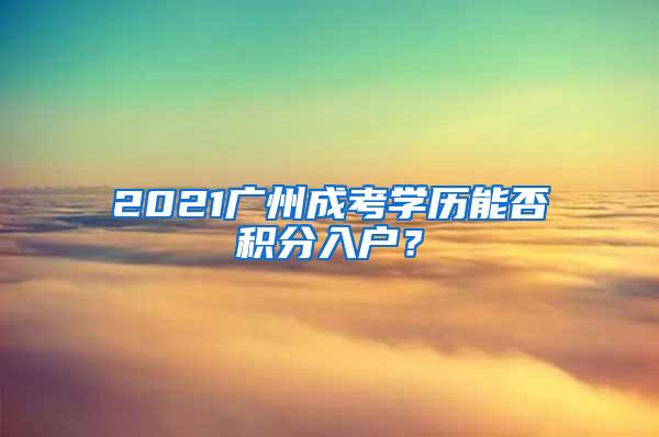 2021广州成考学历能否积分入户？