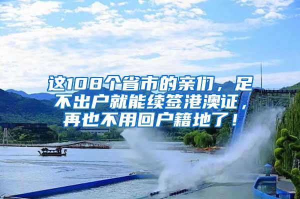 这108个省市的亲们，足不出户就能续签港澳证，再也不用回户籍地了！