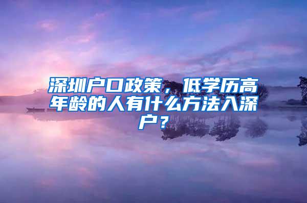 深圳户口政策，低学历高年龄的人有什么方法入深户？