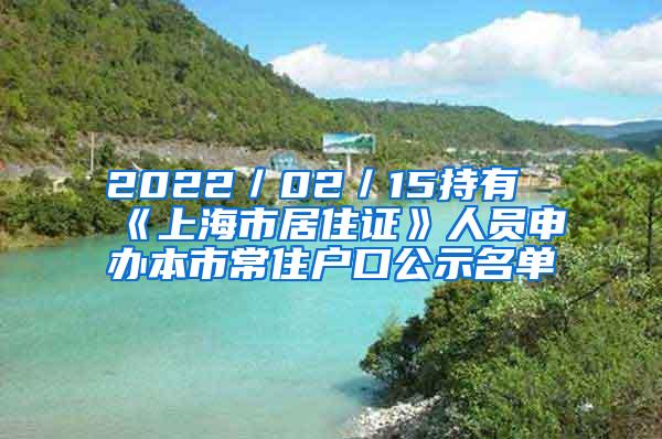 2022／02／15持有《上海市居住证》人员申办本市常住户口公示名单