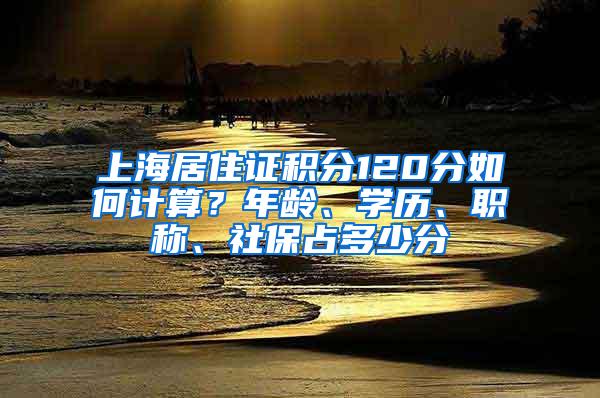 上海居住证积分120分如何计算？年龄、学历、职称、社保占多少分