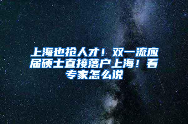 上海也抢人才！双一流应届硕士直接落户上海！看专家怎么说