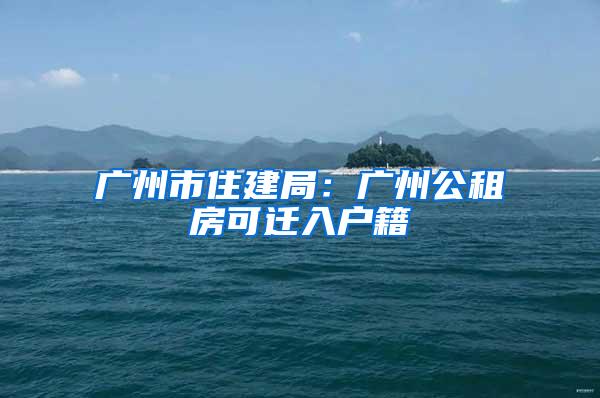 广州市住建局：广州公租房可迁入户籍