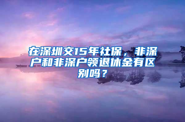 在深圳交15年社保，非深户和非深户领退休金有区别吗？