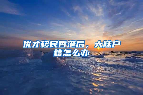 优才移民香港后，大陆户籍怎么办