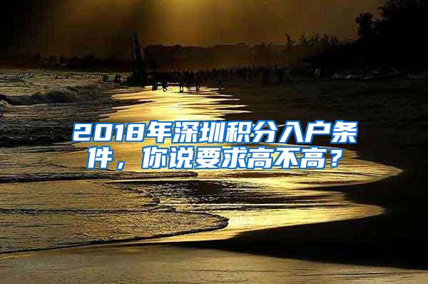 2018年深圳积分入户条件，你说要求高不高？