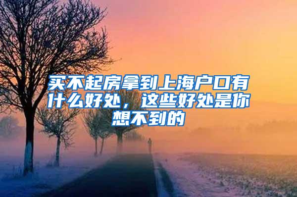 买不起房拿到上海户口有什么好处，这些好处是你想不到的