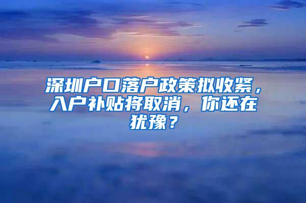 深圳户口落户政策拟收紧，入户补贴将取消，你还在犹豫？