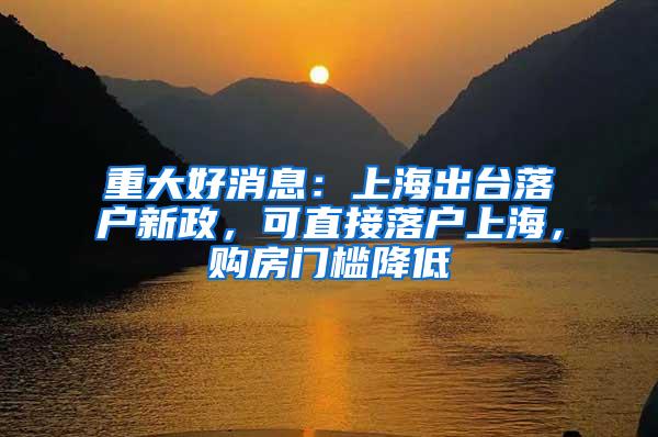 重大好消息：上海出台落户新政，可直接落户上海，购房门槛降低