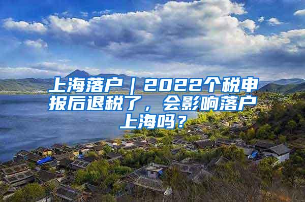 上海落户｜2022个税申报后退税了，会影响落户上海吗？