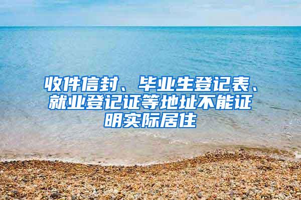 收件信封、毕业生登记表、就业登记证等地址不能证明实际居住