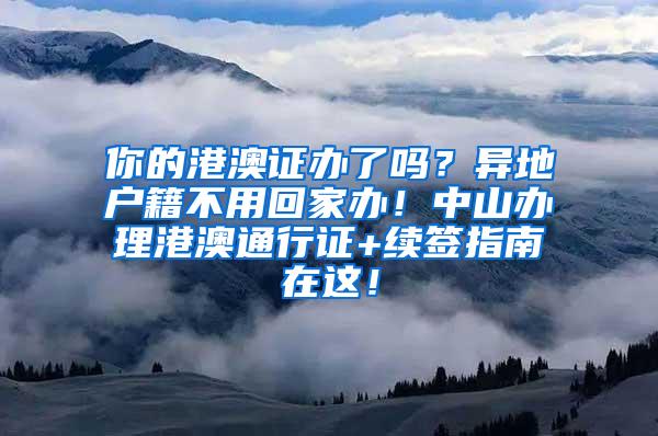 你的港澳证办了吗？异地户籍不用回家办！中山办理港澳通行证+续签指南在这！