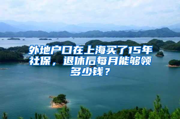 外地户口在上海买了15年社保，退休后每月能够领多少钱？