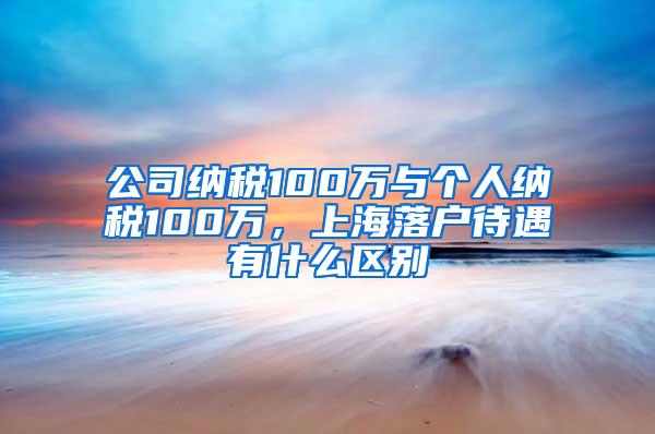 公司纳税100万与个人纳税100万，上海落户待遇有什么区别