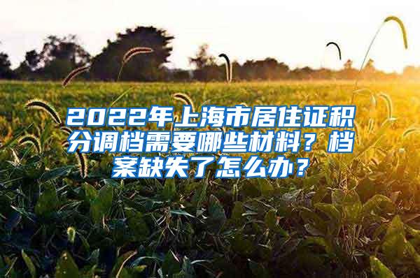 2022年上海市居住证积分调档需要哪些材料？档案缺失了怎么办？