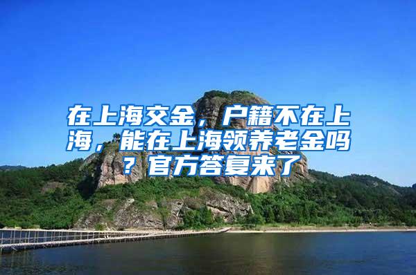 在上海交金，户籍不在上海，能在上海领养老金吗？官方答复来了