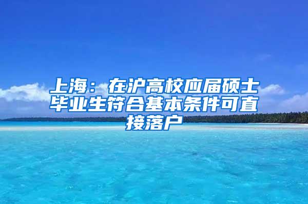 上海：在沪高校应届硕士毕业生符合基本条件可直接落户