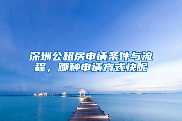 深圳公租房申请条件与流程，哪种申请方式快呢