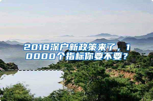 2018深户新政策来了，10000个指标你要不要？