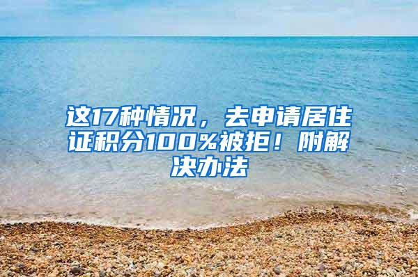 这17种情况，去申请居住证积分100%被拒！附解决办法