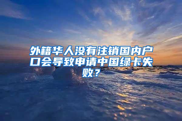 外籍华人没有注销国内户口会导致申请中国绿卡失败？