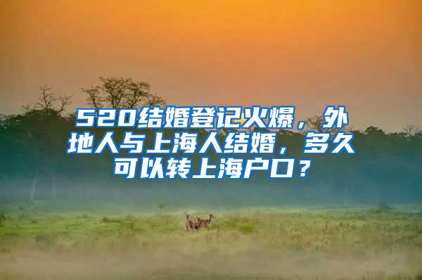 520结婚登记火爆，外地人与上海人结婚，多久可以转上海户口？