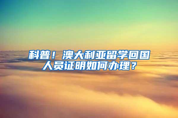 科普！澳大利亚留学回国人员证明如何办理？