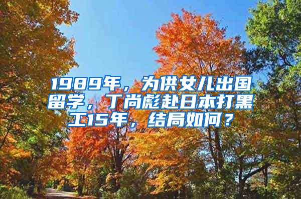 1989年，为供女儿出国留学，丁尚彪赴日本打黑工15年，结局如何？