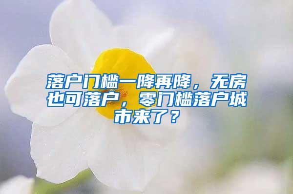 落户门槛一降再降，无房也可落户，零门槛落户城市来了？