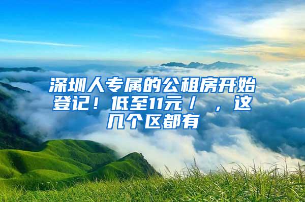 深圳人专属的公租房开始登记！低至11元／㎡，这几个区都有