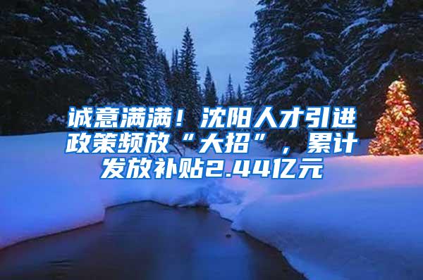 诚意满满！沈阳人才引进政策频放“大招”，累计发放补贴2.44亿元