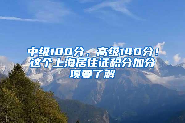 中级100分，高级140分！这个上海居住证积分加分项要了解