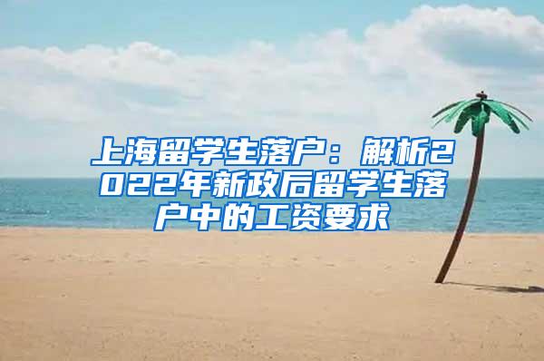 上海留学生落户：解析2022年新政后留学生落户中的工资要求