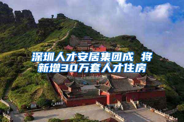 深圳人才安居集团成 将新增30万套人才住房