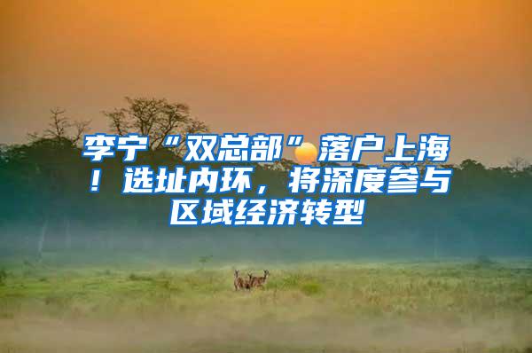 李宁“双总部”落户上海！选址内环，将深度参与区域经济转型