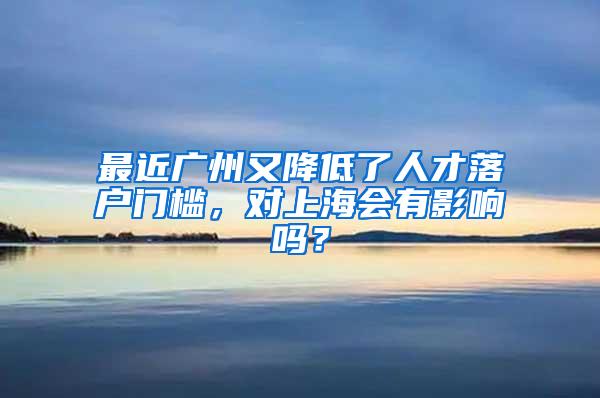 最近广州又降低了人才落户门槛，对上海会有影响吗？