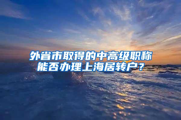 外省市取得的中高级职称能否办理上海居转户？