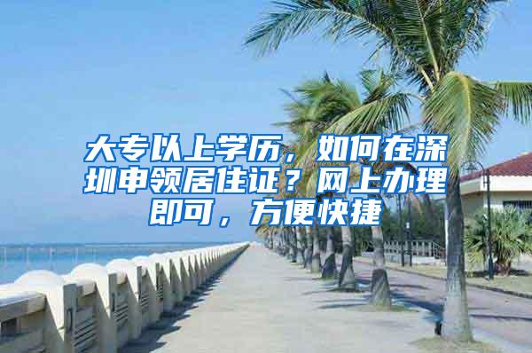 大专以上学历，如何在深圳申领居住证？网上办理即可，方便快捷