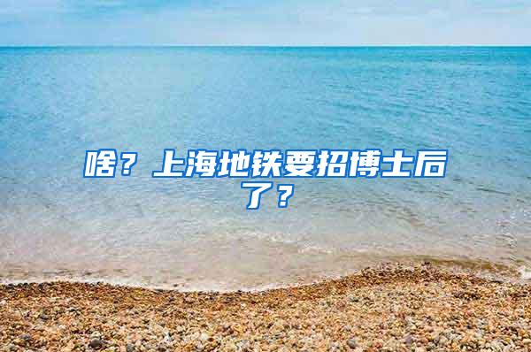 啥？上海地铁要招博士后了？