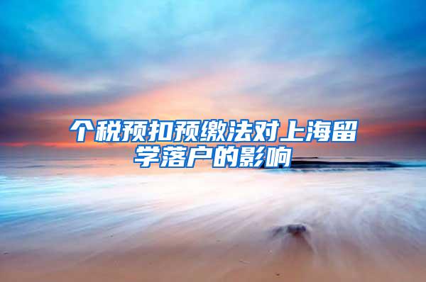 个税预扣预缴法对上海留学落户的影响