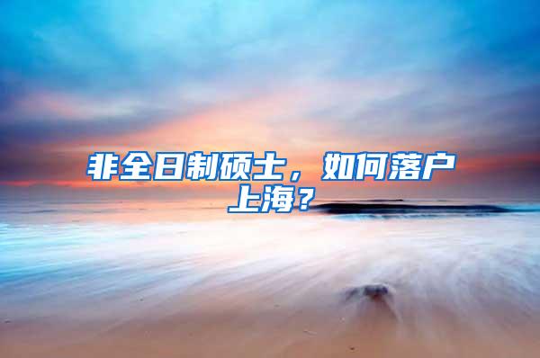 非全日制硕士，如何落户上海？