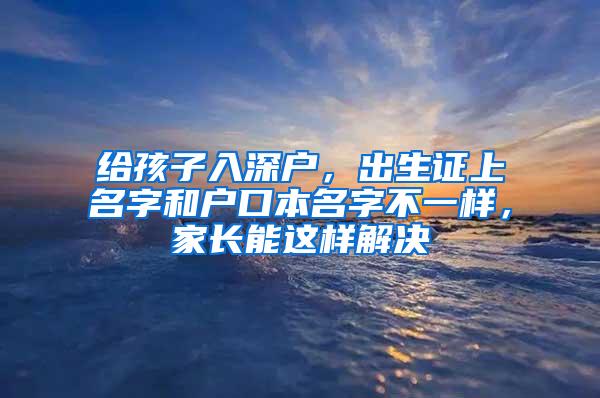 给孩子入深户，出生证上名字和户口本名字不一样，家长能这样解决