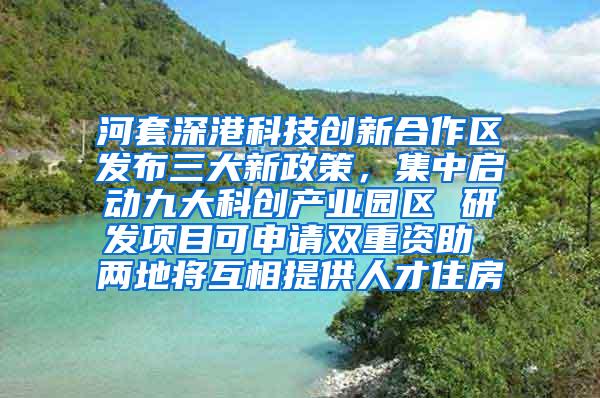 河套深港科技创新合作区发布三大新政策，集中启动九大科创产业园区 研发项目可申请双重资助 两地将互相提供人才住房