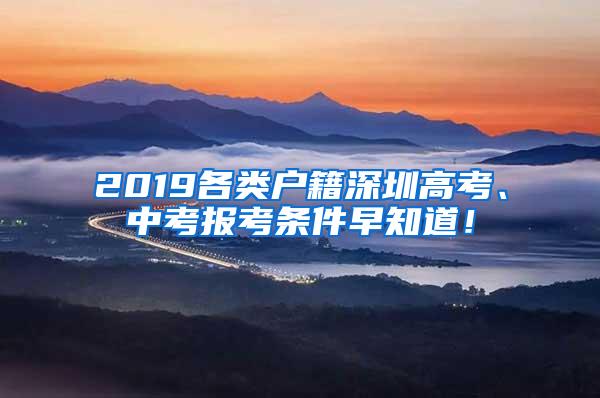 2019各类户籍深圳高考、中考报考条件早知道！