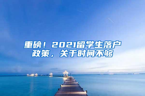 重磅！2021留学生落户政策，关于时间不够