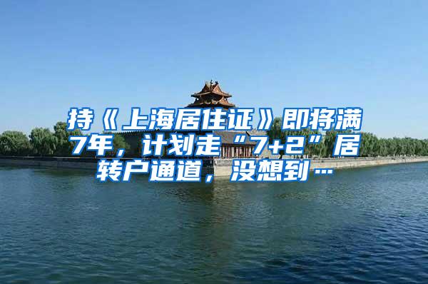 持《上海居住证》即将满7年，计划走“7+2”居转户通道，没想到…