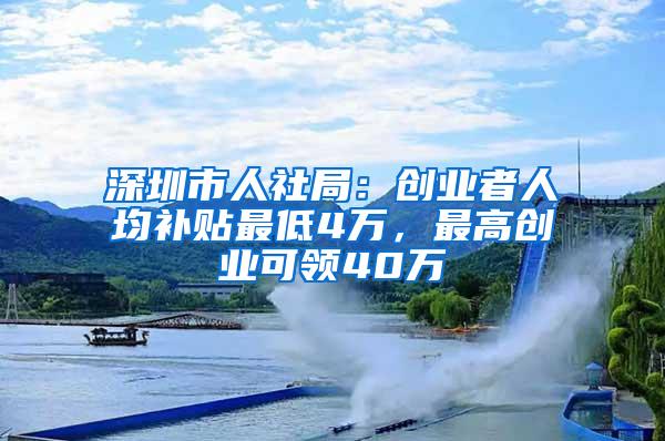 深圳市人社局：创业者人均补贴最低4万，最高创业可领40万