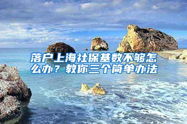 落户上海社保基数不够怎么办？教你三个简单办法